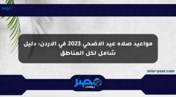 مواعيد صلاة عيد الأضحى 2023 في الأردن: دليل شامل لكل المناطق